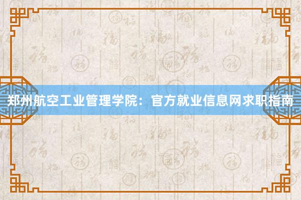 郑州航空工业管理学院：官方就业信息网求职指南